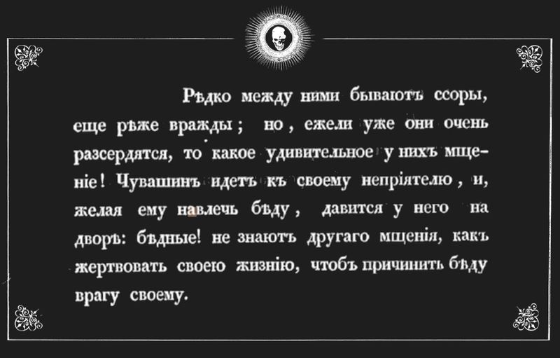 “Редко между ними бывают ссоры, ещё реже вражды; но, ежели уже они очень рассердятся, то какое удивительное у них мщение! Чувашин идёт к своему неприятелю, и, желая ему навлечь беду, давится у него на дворе: бедные! не знают другого мщения, как жертвовать своею жизнью, чтоб причинить беду врагу своему…” 